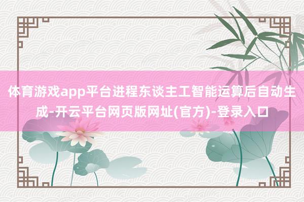 体育游戏app平台进程东谈主工智能运算后自动生成-开云平台网页版网址(官方)-登录入口
