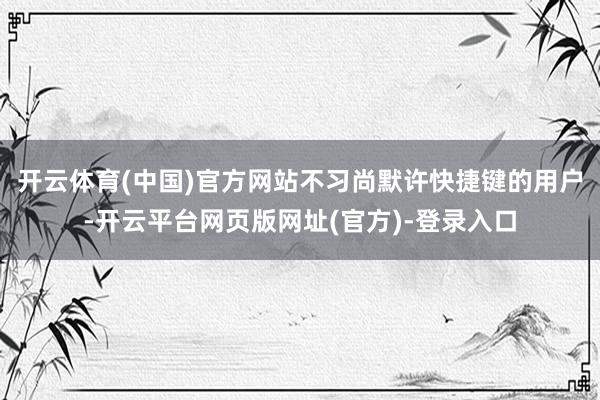 开云体育(中国)官方网站不习尚默许快捷键的用户-开云平台网页版网址(官方)-登录入口