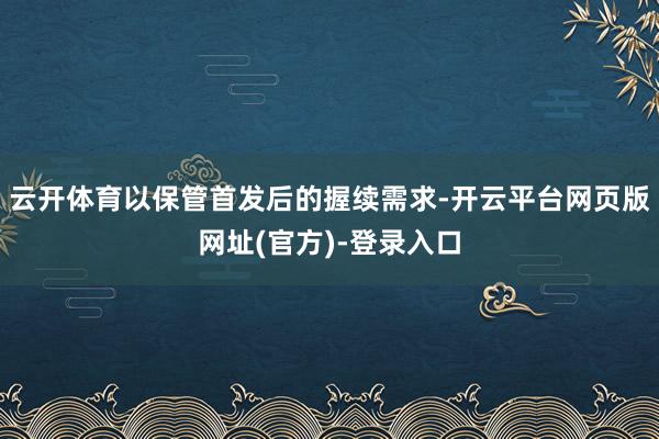 云开体育以保管首发后的握续需求-开云平台网页版网址(官方)-登录入口