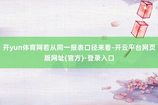 开yun体育网若从同一报表口径来看-开云平台网页版网址(官方)-登录入口