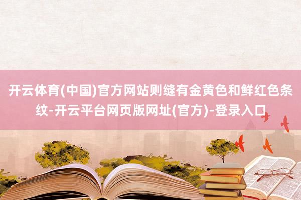 开云体育(中国)官方网站则缝有金黄色和鲜红色条纹-开云平台网页版网址(官方)-登录入口