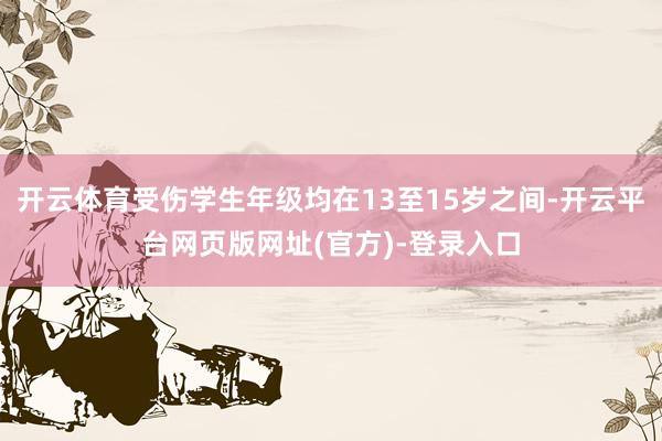 开云体育受伤学生年级均在13至15岁之间-开云平台网页版网址(官方)-登录入口