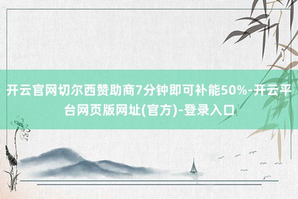 开云官网切尔西赞助商7分钟即可补能50%-开云平台网页版网址(官方)-登录入口