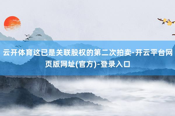 云开体育这已是关联股权的第二次拍卖-开云平台网页版网址(官方)-登录入口
