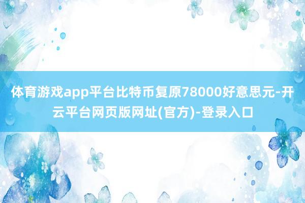 体育游戏app平台比特币复原78000好意思元-开云平台网页版网址(官方)-登录入口