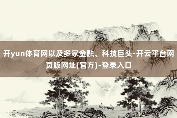 开yun体育网以及多家金融、科技巨头-开云平台网页版网址(官方)-登录入口