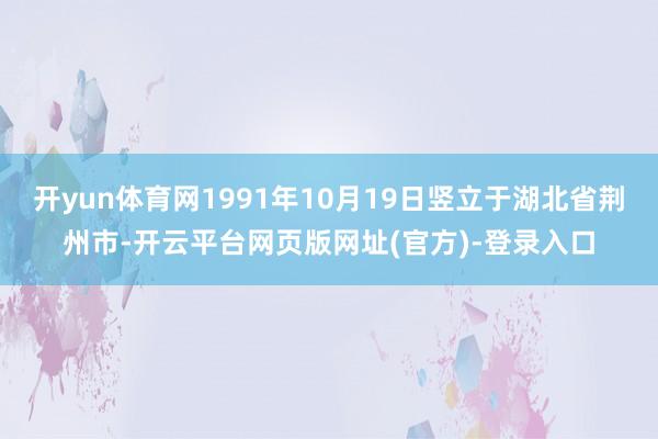 开yun体育网1991年10月19日竖立于湖北省荆州市-开云平台网页版网址(官方)-登录入口