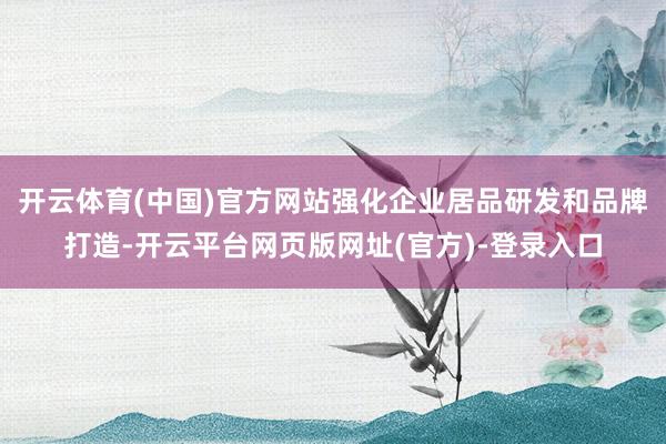 开云体育(中国)官方网站强化企业居品研发和品牌打造-开云平台网页版网址(官方)-登录入口
