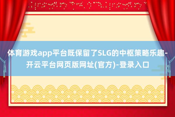 体育游戏app平台既保留了SLG的中枢策略乐趣-开云平台网页版网址(官方)-登录入口