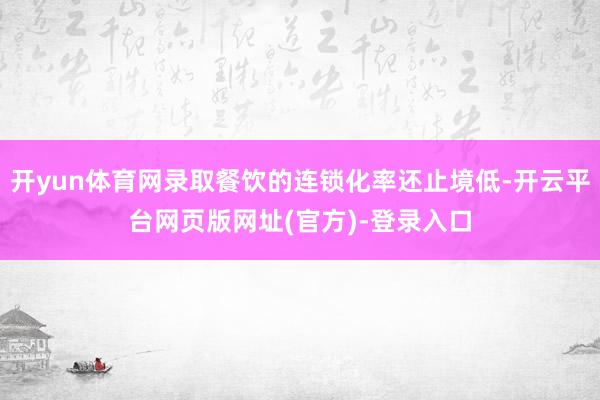 开yun体育网录取餐饮的连锁化率还止境低-开云平台网页版网址(官方)-登录入口