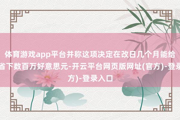 体育游戏app平台并称这项决定在改日几个月能给公司省下数百万好意思元-开云平台网页版网址(官方)-登录入口