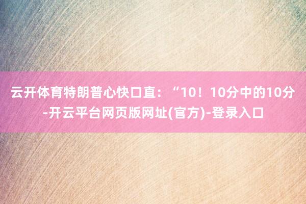 云开体育特朗普心快口直：“10！10分中的10分-开云平台网页版网址(官方)-登录入口