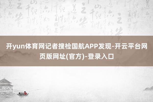 开yun体育网　　记者搜检国航APP发现-开云平台网页版网址(官方)-登录入口