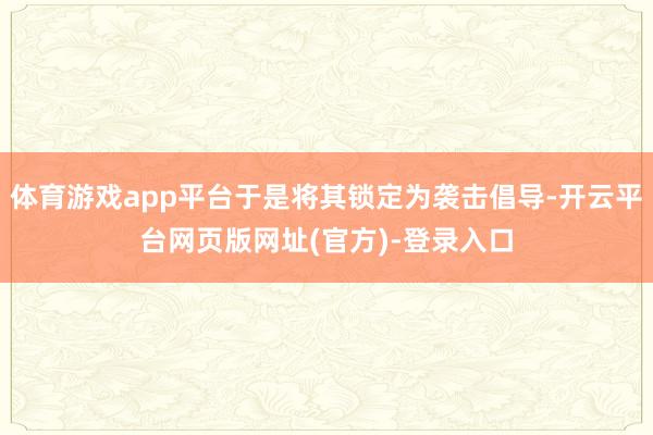 体育游戏app平台于是将其锁定为袭击倡导-开云平台网页版网址(官方)-登录入口
