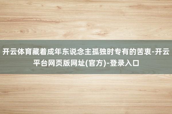 开云体育藏着成年东说念主孤独时专有的苦衷-开云平台网页版网址(官方)-登录入口