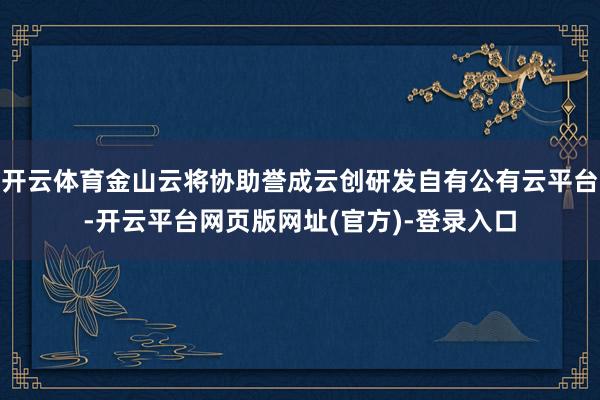 开云体育金山云将协助誉成云创研发自有公有云平台-开云平台网页版网址(官方)-登录入口