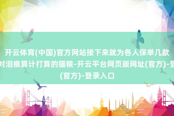 开云体育(中国)官方网站接下来就为各人保举几款确切针对泪痕算计打算的猫粮-开云平台网页版网址(官方)-登录入口