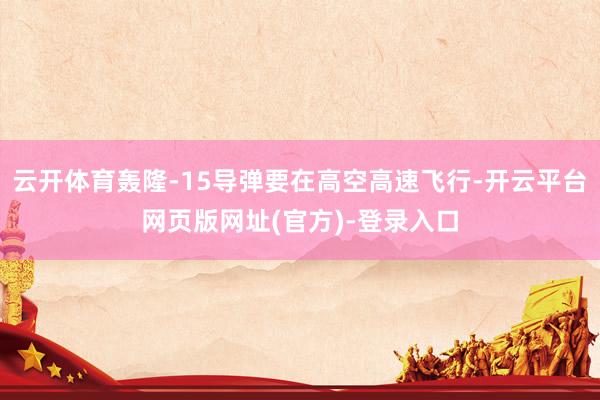 云开体育轰隆-15导弹要在高空高速飞行-开云平台网页版网址(官方)-登录入口