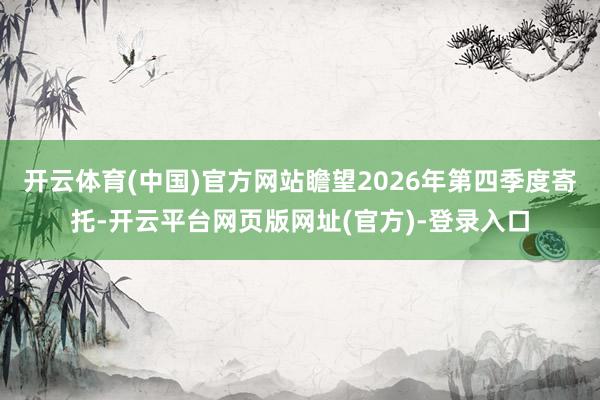 开云体育(中国)官方网站瞻望2026年第四季度寄托-开云平台网页版网址(官方)-登录入口