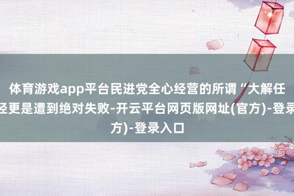体育游戏app平台民进党全心经营的所谓“大解任”行径更是遭到绝对失败-开云平台网页版网址(官方)-登录入口