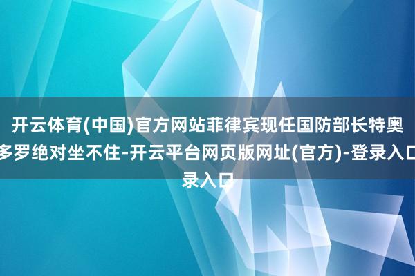 开云体育(中国)官方网站菲律宾现任国防部长特奥多罗绝对坐不住-开云平台网页版网址(官方)-登录入口