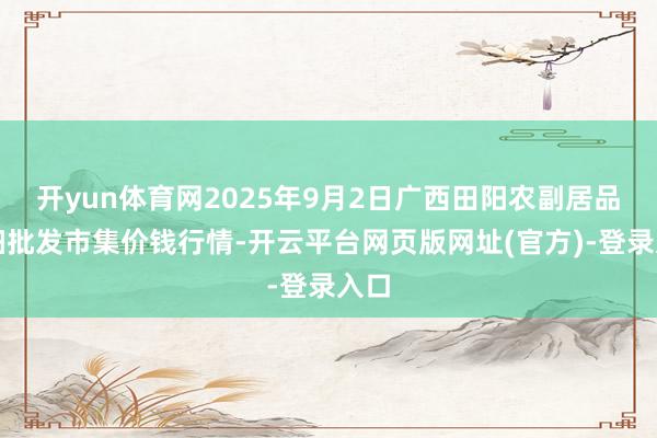 开yun体育网2025年9月2日广西田阳农副居品详细批发市集价钱行情-开云平台网页版网址(官方)-登录入口