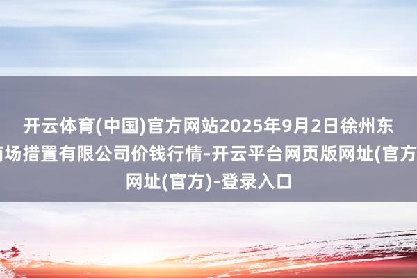 开云体育(中国)官方网站2025年9月2日徐州东高农产物商场措置有限公司价钱行情-开云平台网页版网址(官方)-登录入口