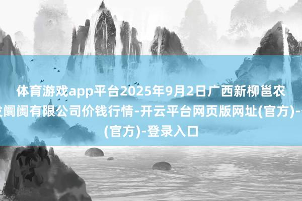 体育游戏app平台2025年9月2日广西新柳邕农家具批发阛阓有限公司价钱行情-开云平台网页版网址(官方)-登录入口