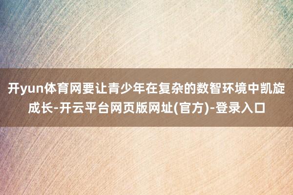 开yun体育网要让青少年在复杂的数智环境中凯旋成长-开云平台网页版网址(官方)-登录入口