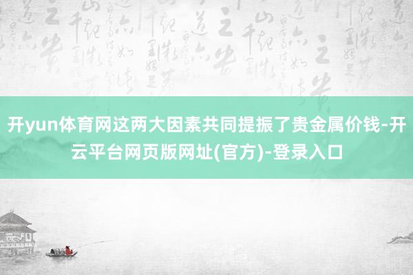 开yun体育网这两大因素共同提振了贵金属价钱-开云平台网页版网址(官方)-登录入口
