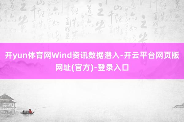 开yun体育网Wind资讯数据潜入-开云平台网页版网址(官方)-登录入口