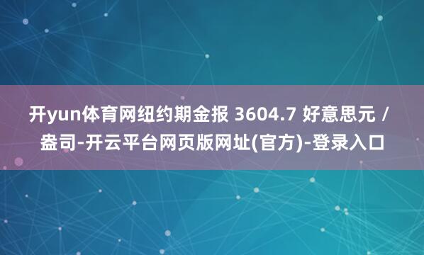 开yun体育网纽约期金报 3604.7 好意思元 / 盎司-开云平台网页版网址(官方)-登录入口
