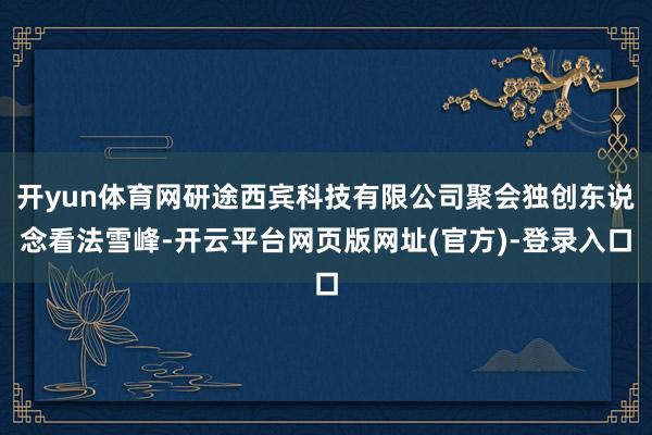 开yun体育网研途西宾科技有限公司聚会独创东说念看法雪峰-开云平台网页版网址(官方)-登录入口