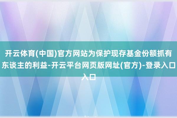 开云体育(中国)官方网站为保护现存基金份额抓有东谈主的利益-开云平台网页版网址(官方)-登录入口