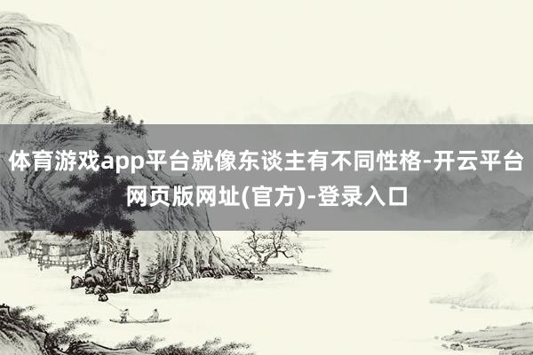 体育游戏app平台就像东谈主有不同性格-开云平台网页版网址(官方)-登录入口