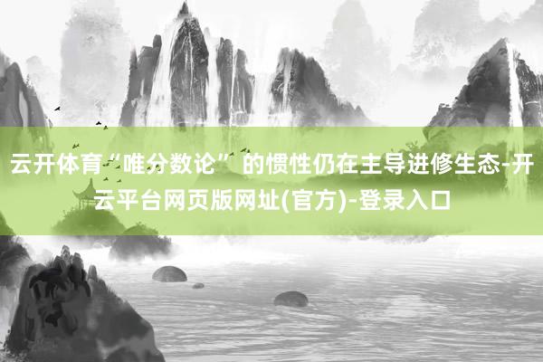 云开体育“唯分数论” 的惯性仍在主导进修生态-开云平台网页版网址(官方)-登录入口