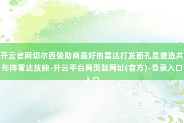 开云官网切尔西赞助商最好的雷达打发面孔是遴选共形阵雷达技能-开云平台网页版网址(官方)-登录入口