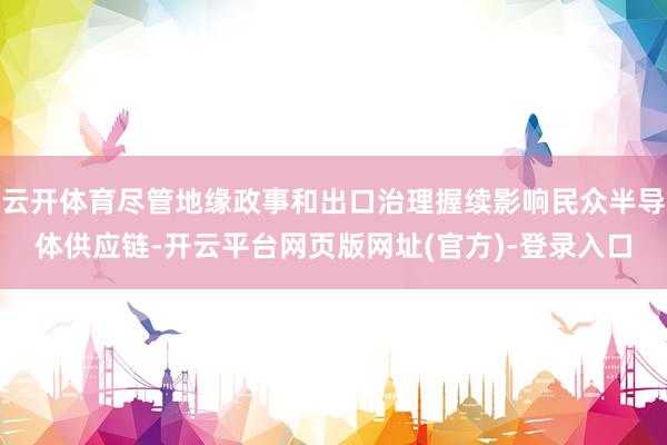 云开体育尽管地缘政事和出口治理握续影响民众半导体供应链-开云平台网页版网址(官方)-登录入口