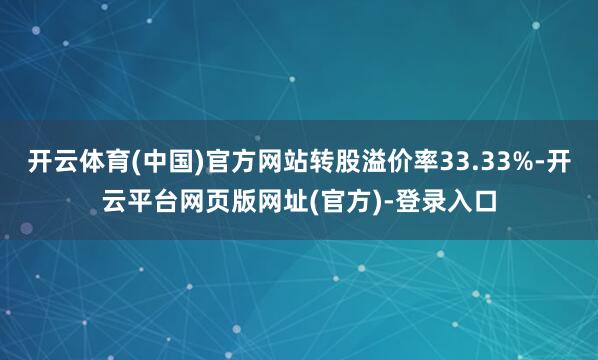 开云体育(中国)官方网站转股溢价率33.33%-开云平台网页版网址(官方)-登录入口