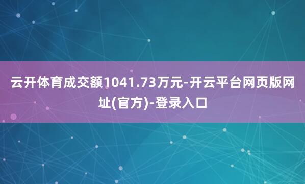 云开体育成交额1041.73万元-开云平台网页版网址(官方)-登录入口