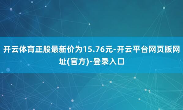 开云体育正股最新价为15.76元-开云平台网页版网址(官方)-登录入口