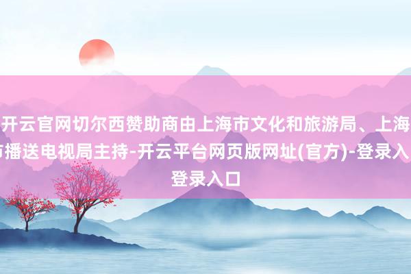开云官网切尔西赞助商由上海市文化和旅游局、上海市播送电视局主持-开云平台网页版网址(官方)-登录入口