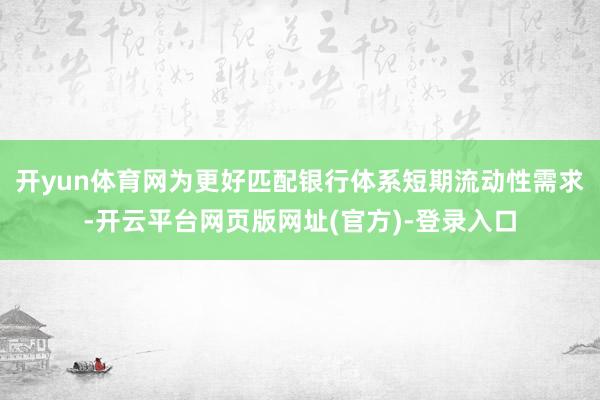 开yun体育网为更好匹配银行体系短期流动性需求-开云平台网页版网址(官方)-登录入口
