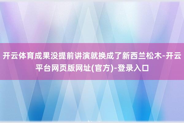 开云体育成果没提前讲演就换成了新西兰松木-开云平台网页版网址(官方)-登录入口