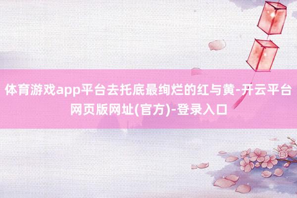 体育游戏app平台去托底最绚烂的红与黄-开云平台网页版网址(官方)-登录入口