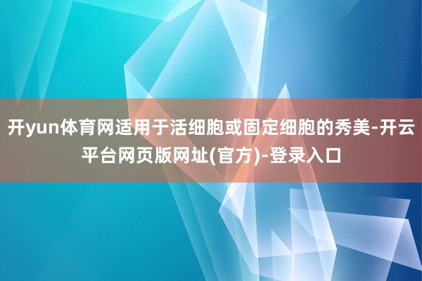 开yun体育网适用于活细胞或固定细胞的秀美-开云平台网页版网址(官方)-登录入口
