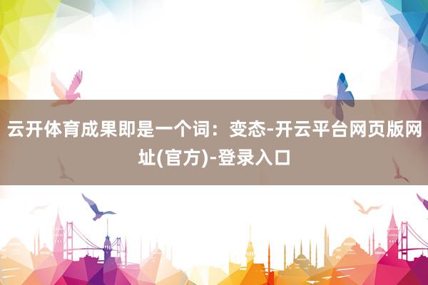 云开体育成果即是一个词：变态-开云平台网页版网址(官方)-登录入口