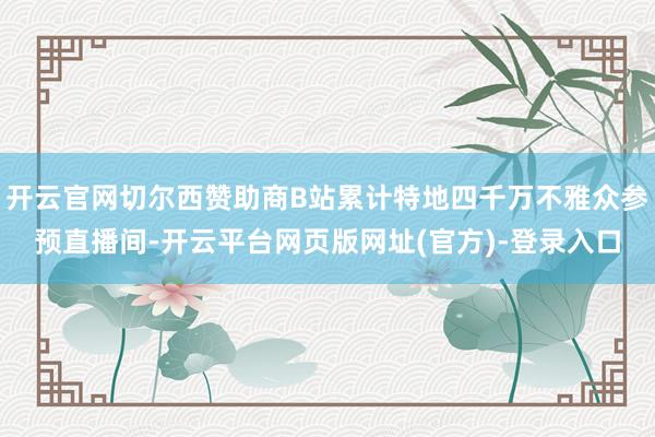 开云官网切尔西赞助商B站累计特地四千万不雅众参预直播间-开云平台网页版网址(官方)-登录入口