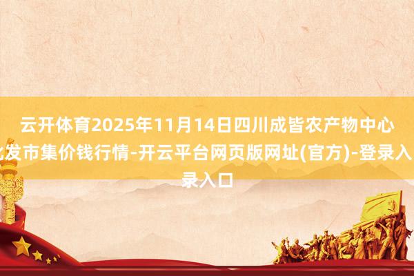 云开体育2025年11月14日四川成皆农产物中心批发市集价钱行情-开云平台网页版网址(官方)-登录入口