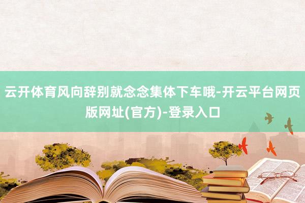 云开体育风向辞别就念念集体下车哦-开云平台网页版网址(官方)-登录入口